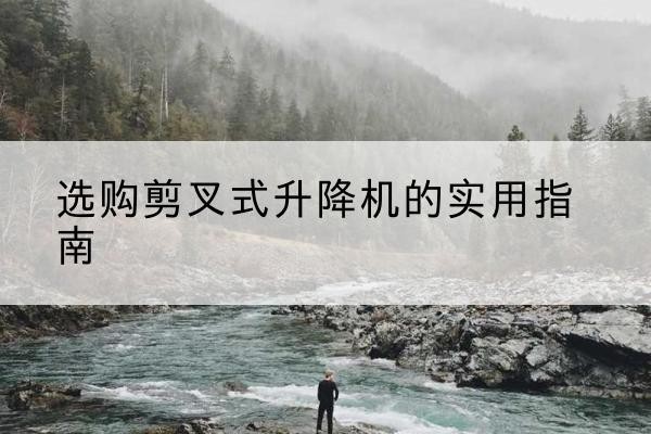 涪城剪叉式升降机怎么选-选购剪叉式升降机的实用指南