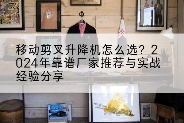 涪城升降平台厂家推荐-移动剪叉升降机怎么选?2024年靠谱厂家推荐与实战经验分享