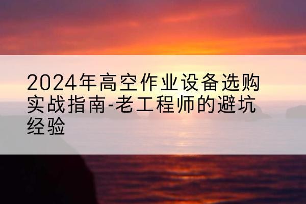 涪城高空作业升降机厂家推荐-2024年高空作业设备选购实战指南-老工程师的避坑经验