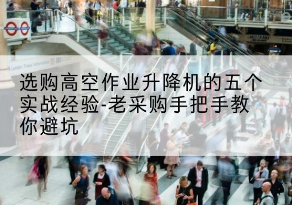 涪城高空作业升降机厂家-选购高空作业升降机的五个实战经验-老采购手把手教你避坑