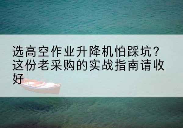 涪城高空作业升降机厂家推荐-选高空作业升降机怕踩坑？这份老采购的实战指南请收好