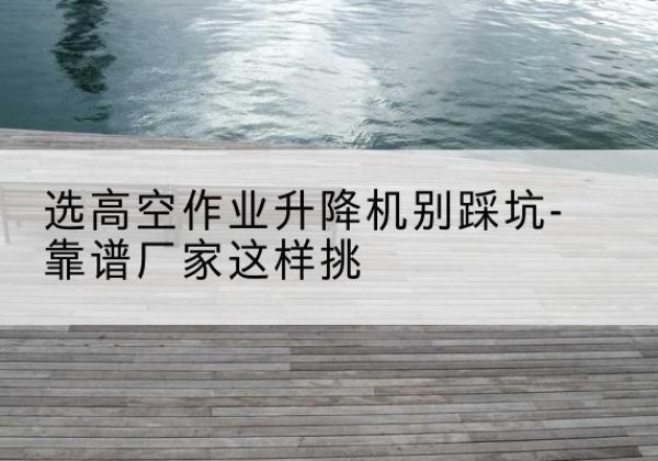 涪城剪叉式升降机厂家-选高空作业升降机别踩坑-靠谱厂家这样挑