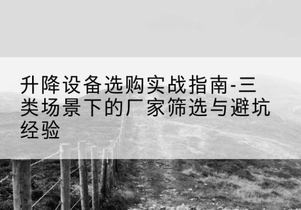 涪城移动式升降机厂家推荐-升降设备选购实战指南-三类场景下的厂家筛选与避坑经验