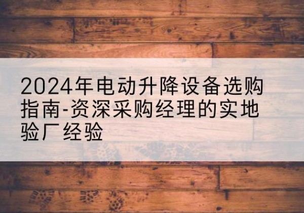 涪城电动剪叉升降平台厂家-2024年电动升降设备选购指南-资深采购经理的实地验厂经验