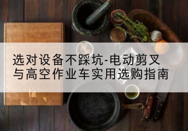 涪城电动剪叉升降平台怎么选-选对设备不踩坑-电动剪叉与高空作业车实用选购指南