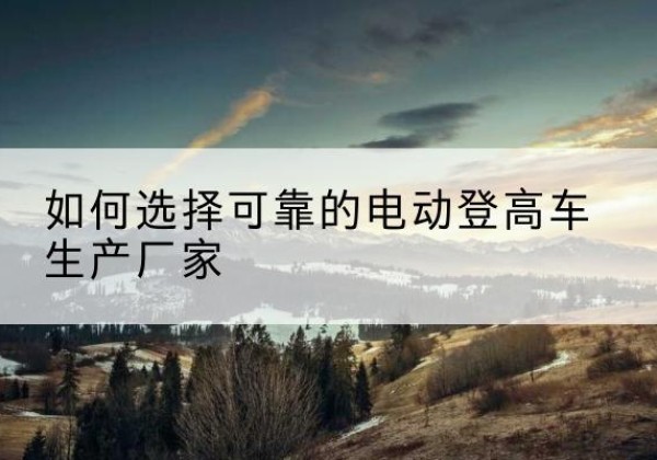涪城电动登高车厂家-如何选择可靠的电动登高车生产厂家