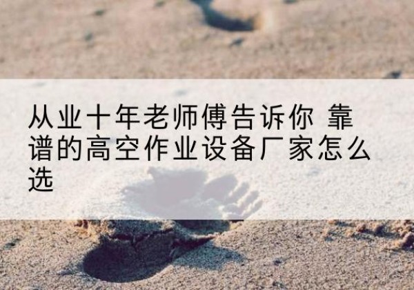 涪城高空作业升降机厂家推荐-从业十年老师傅告诉你 靠谱的高空作业设备厂家怎么选