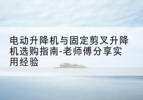 涪城电动升降机怎么选-电动升降机与固定剪叉升降机选购指南-老师傅分享实用经验