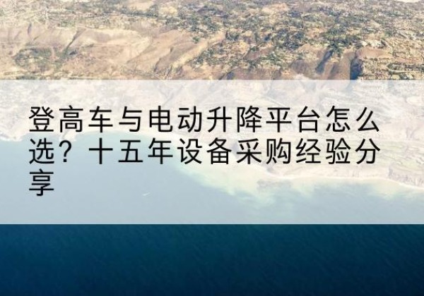 涪城登高车厂家厂家-登高车与电动升降平台怎么选？十五年设备采购经验分享