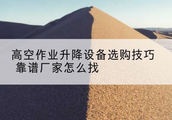 涪城电动升降平台厂家推荐-高空作业升降设备选购技巧 靠谱厂家怎么找