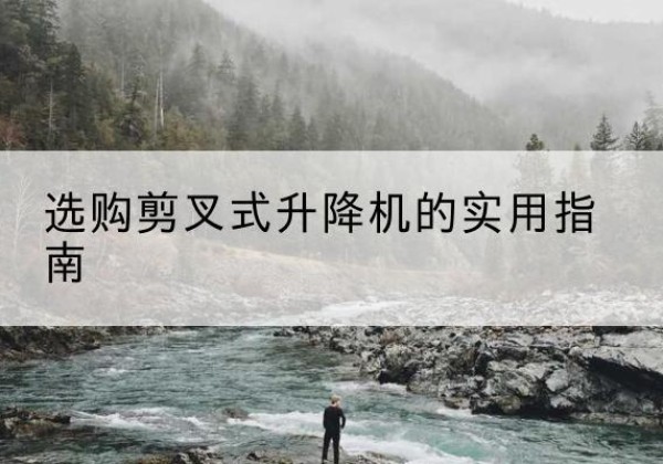 涪城剪叉式升降机怎么选-选购剪叉式升降机的实用指南