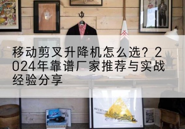 涪城升降平台厂家推荐-移动剪叉升降机怎么选？2024年靠谱厂家推荐与实战经验分享