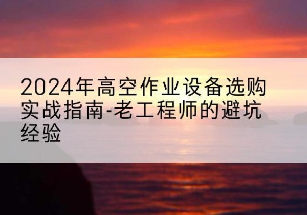 涪城高空作业升降机厂家推荐-2024年高空作业设备选购实战指南-老工程师的避坑经验